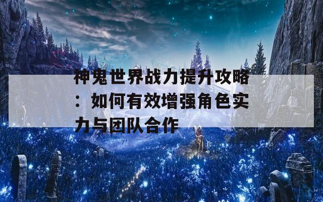 神鬼世界战力提升攻略：如何有效增强角色实力与团队合作