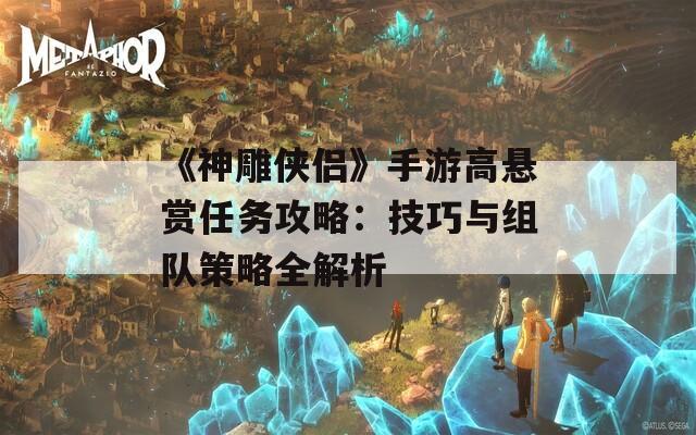 《神雕侠侣》手游高悬赏任务攻略：技巧与组队策略全解析