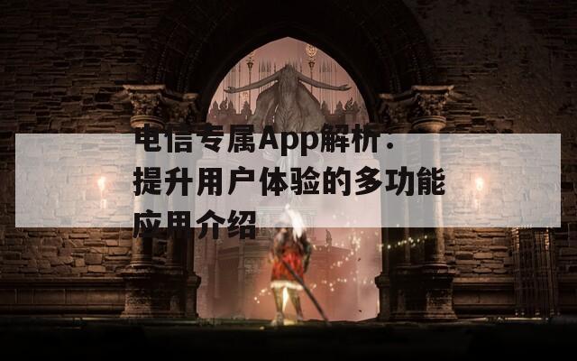 电信专属App解析：提升用户体验的多功能应用介绍