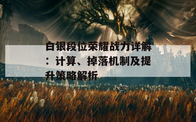 白银段位荣耀战力详解：计算、掉落机制及提升策略解析