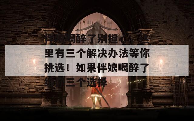 伴娘喝醉了别担心，这里有三个解决办法等你挑选！如果伴娘喝醉了给你三个选择