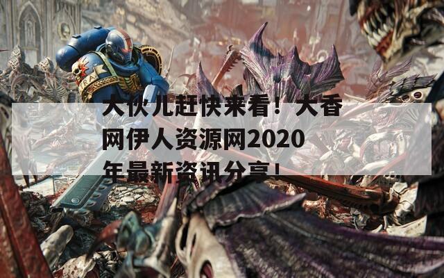 大伙儿赶快来看！大香网伊人资源网2020年最新资讯分享！