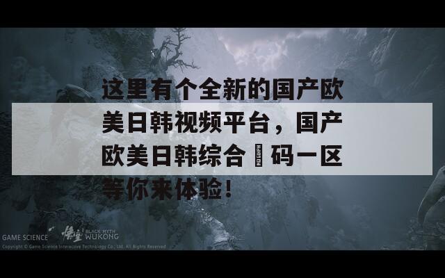 这里有个全新的国产欧美日韩视频平台，国产欧美日韩综合旡码一区等你来体验！