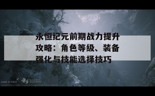 永恒纪元前期战力提升攻略：角色等级、装备强化与技能选择技巧