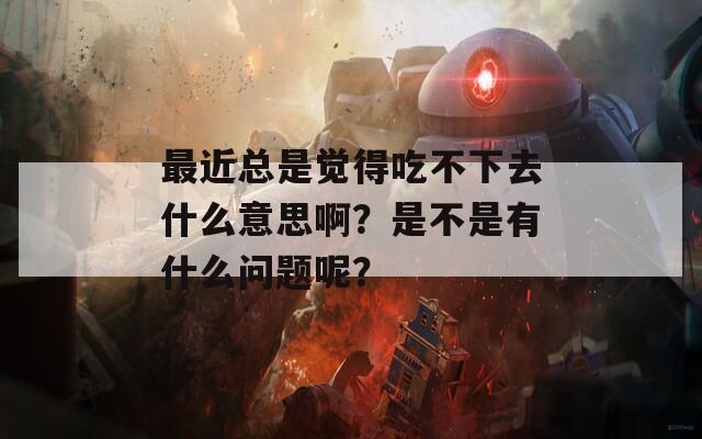 最近总是觉得吃不下去什么意思啊？是不是有什么问题呢？