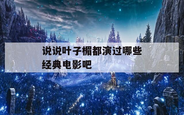 说说叶子楣都演过哪些经典电影吧