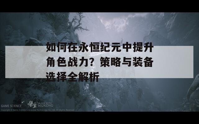 如何在永恒纪元中提升角色战力？策略与装备选择全解析