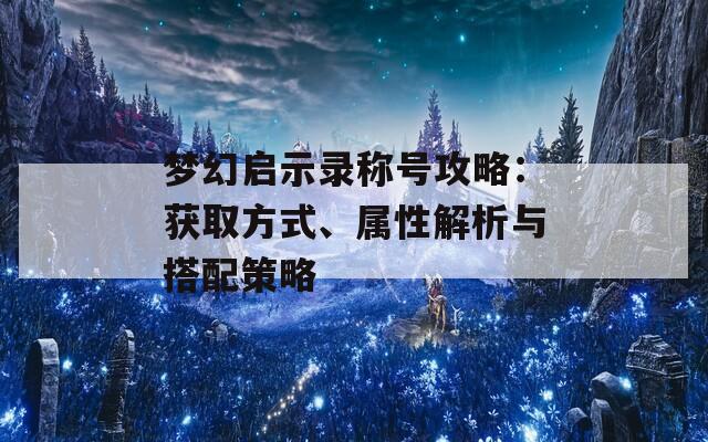 梦幻启示录称号攻略：获取方式、属性解析与搭配策略