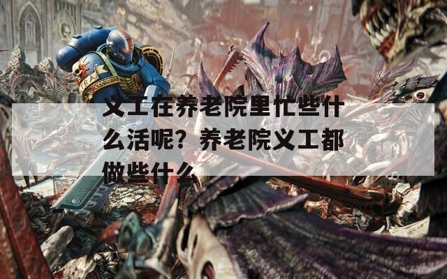 义工在养老院里忙些什么活呢？养老院义工都做些什么