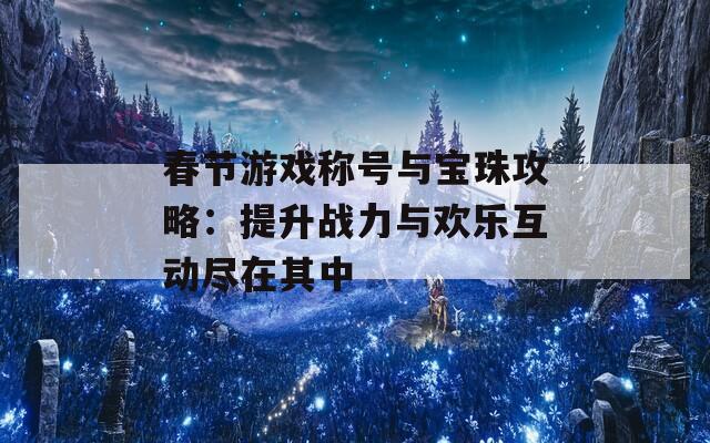 春节游戏称号与宝珠攻略：提升战力与欢乐互动尽在其中