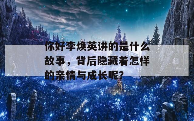 你好李焕英讲的是什么故事，背后隐藏着怎样的亲情与成长呢？