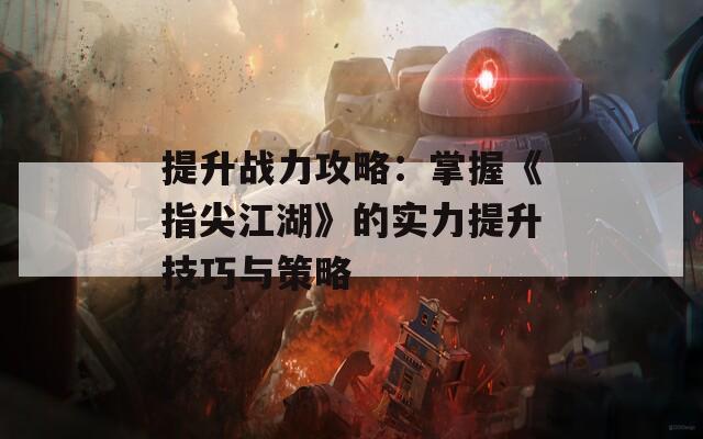 提升战力攻略：掌握《指尖江湖》的实力提升技巧与策略