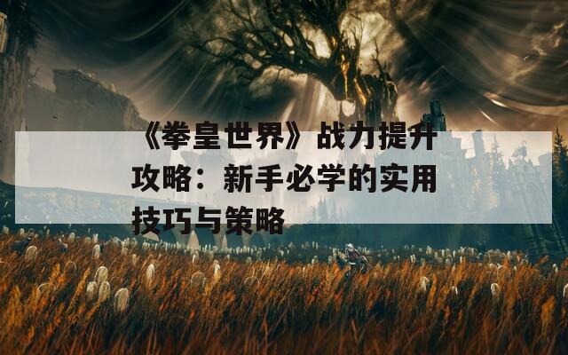 《拳皇世界》战力提升攻略：新手必学的实用技巧与策略