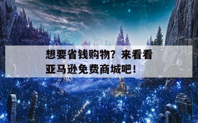 想要省钱购物？来看看亚马逊免费商城吧！