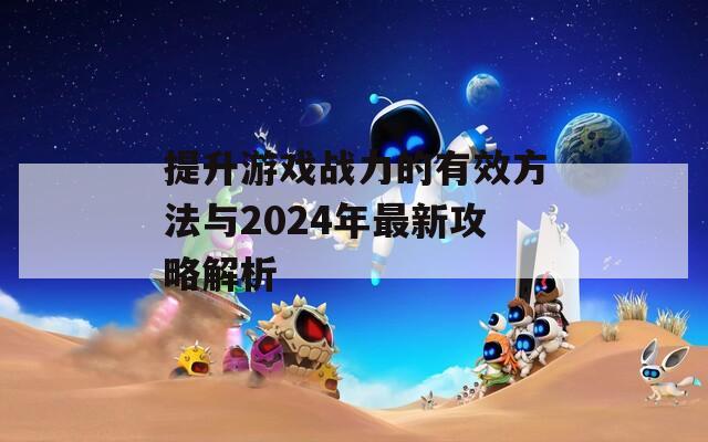 提升游戏战力的有效方法与2024年最新攻略解析