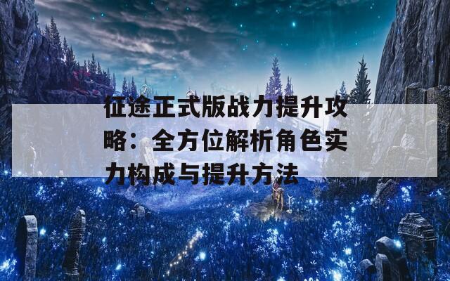 征途正式版战力提升攻略：全方位解析角色实力构成与提升方法