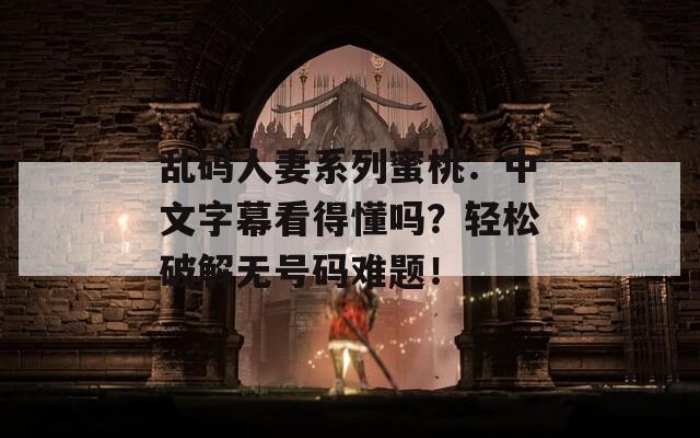 乱码人妻系列蜜桃：中文字幕看得懂吗？轻松破解无号码难题！