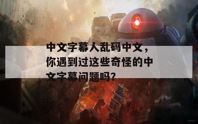 中文字幕人乱码中文，你遇到过这些奇怪的中文字幕问题吗？