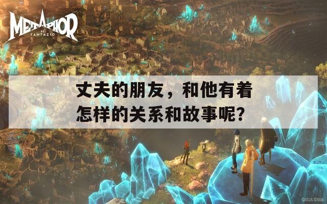 丈夫的朋友，和他有着怎样的关系和故事呢？