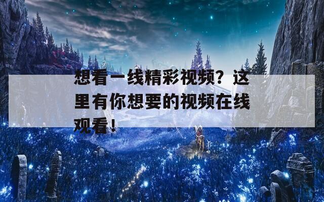 想看一线精彩视频？这里有你想要的视频在线观看！