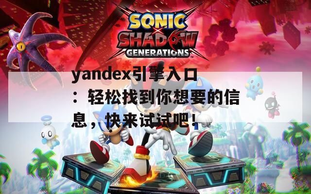 yandex引擎入口：轻松找到你想要的信息，快来试试吧！