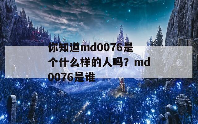 你知道md0076是个什么样的人吗？md0076是谁