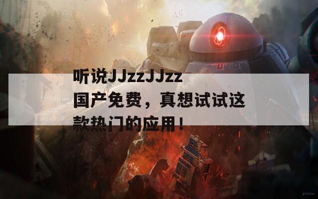 听说JJzzJJzz国产免费，真想试试这款热门的应用！