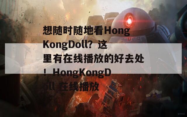 想随时随地看HongKongDoll？这里有在线播放的好去处！HongKongDoll 在线播放