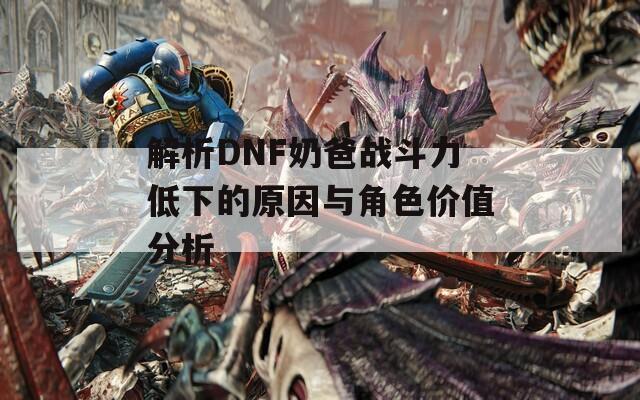 解析DNF奶爸战斗力低下的原因与角色价值分析