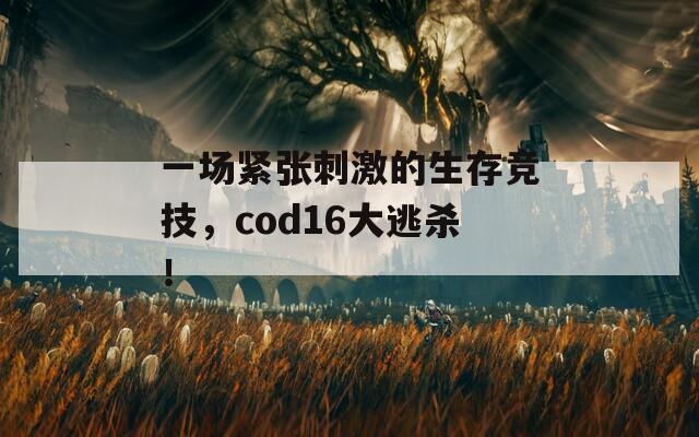 一场紧张刺激的生存竞技，cod16大逃杀！