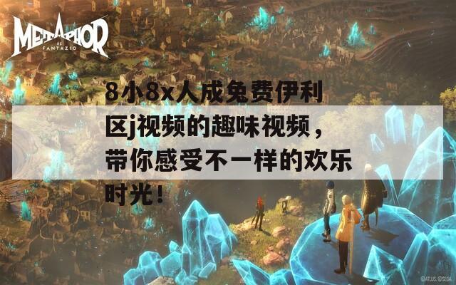 8小8x人成兔费伊利区j视频的趣味视频，带你感受不一样的欢乐时光！