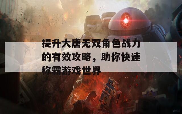 提升大唐无双角色战力的有效攻略，助你快速称霸游戏世界