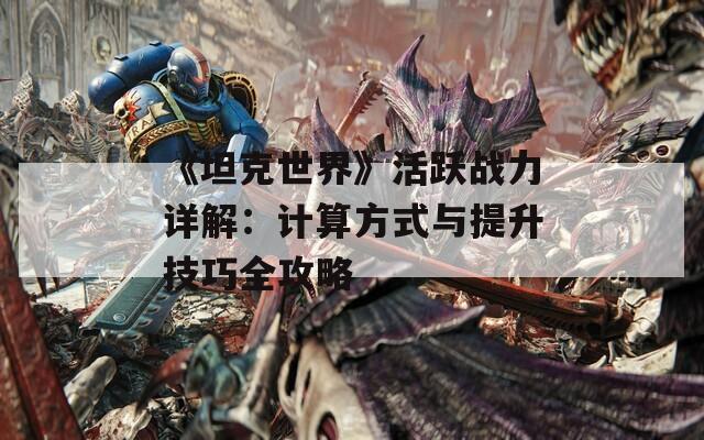 《坦克世界》活跃战力详解：计算方式与提升技巧全攻略