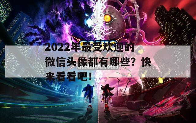 2022年最受欢迎的微信头像都有哪些？快来看看吧！