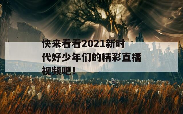 快来看看2021新时代好少年们的精彩直播视频吧！