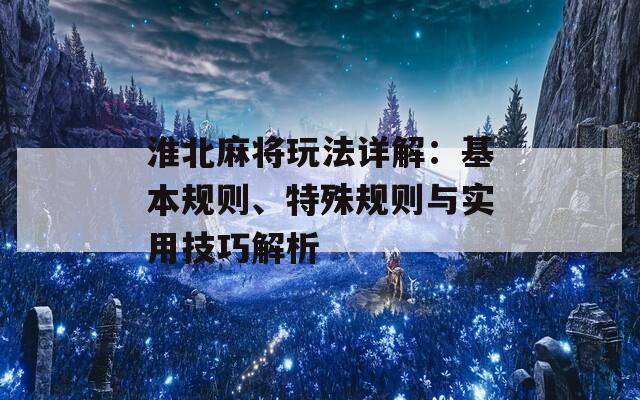 淮北麻将玩法详解：基本规则、特殊规则与实用技巧解析