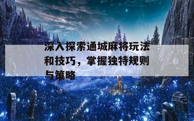 深入探索通城麻将玩法和技巧，掌握独特规则与策略