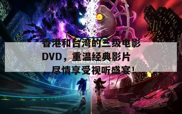 香港和台湾的三级电影DVD，重温经典影片，尽情享受视听盛宴！