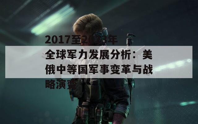 2017至2023年全球军力发展分析：美俄中等国军事变革与战略演变