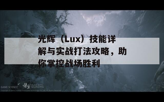 光辉（Lux）技能详解与实战打法攻略，助你掌控战场胜利