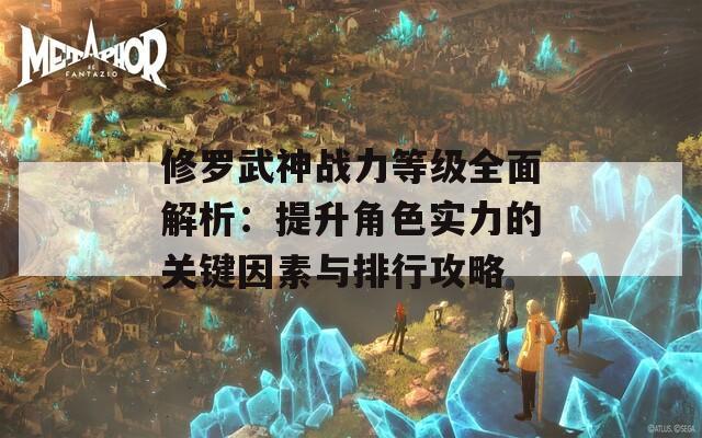 修罗武神战力等级全面解析：提升角色实力的关键因素与排行攻略