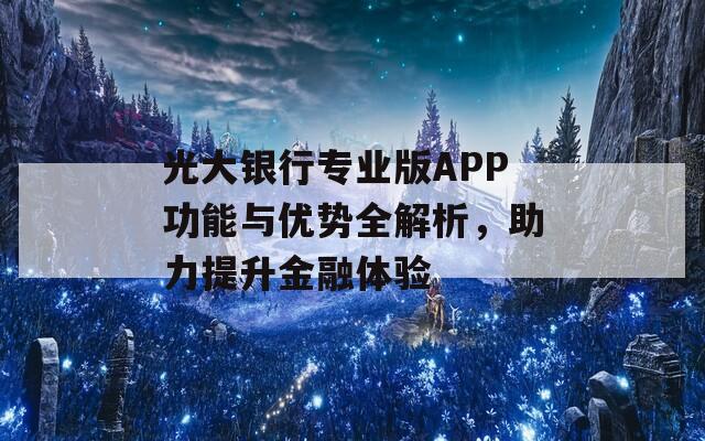 光大银行专业版APP功能与优势全解析，助力提升金融体验