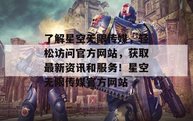 了解星空无限传媒，轻松访问官方网站，获取最新资讯和服务！星空无限传媒官方网站