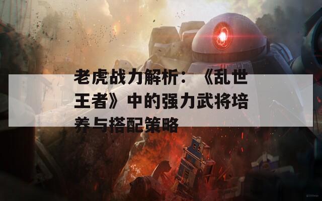 老虎战力解析：《乱世王者》中的强力武将培养与搭配策略