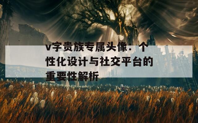 v字贵族专属头像：个性化设计与社交平台的重要性解析