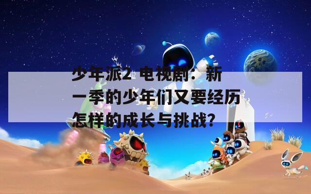 少年派2 电视剧：新一季的少年们又要经历怎样的成长与挑战？