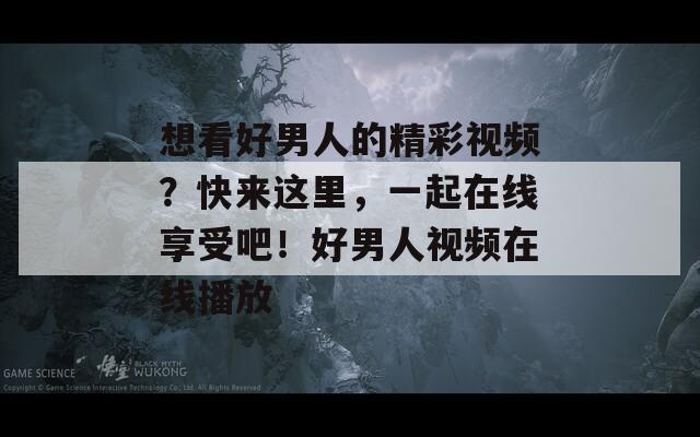 想看好男人的精彩视频？快来这里，一起在线享受吧！好男人视频在线播放