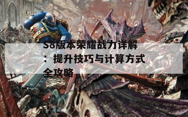 S8版本荣耀战力详解：提升技巧与计算方式全攻略