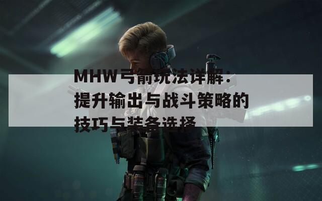 MHW弓箭玩法详解：提升输出与战斗策略的技巧与装备选择