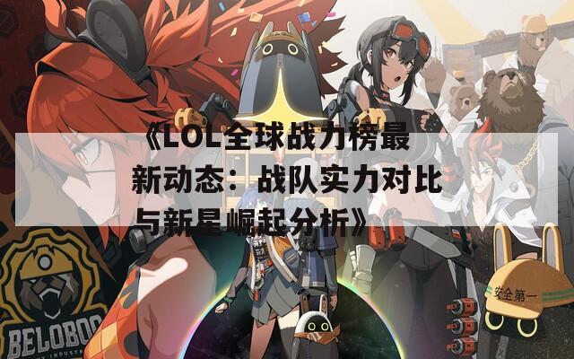 《LOL全球战力榜最新动态：战队实力对比与新星崛起分析》